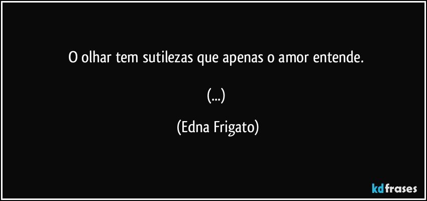 O olhar tem sutilezas que apenas o amor entende. 

(...) (Edna Frigato)