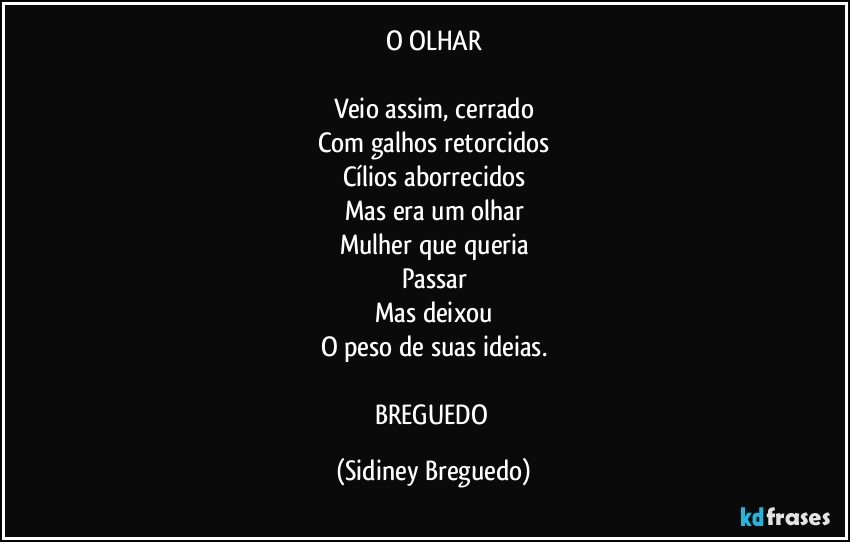 O OLHAR

Veio assim, cerrado
Com galhos retorcidos
Cílios aborrecidos
Mas era um olhar
Mulher que queria
Passar
Mas deixou
O peso de suas ideias.

BREGUEDO (Sidiney Breguedo)