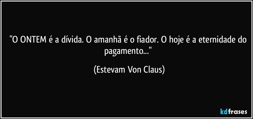 "O ONTEM é a dívida. O amanhã é o fiador. O hoje é a eternidade do pagamento..." (Estevam Von Claus)