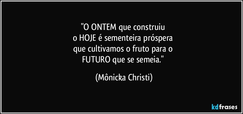 "O ONTEM que construiu 
o HOJE é sementeira próspera 
que cultivamos o fruto para o 
FUTURO que se semeia." (Mônicka Christi)