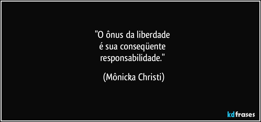 "O ônus da liberdade 
é sua conseqüente 
responsabilidade." (Mônicka Christi)