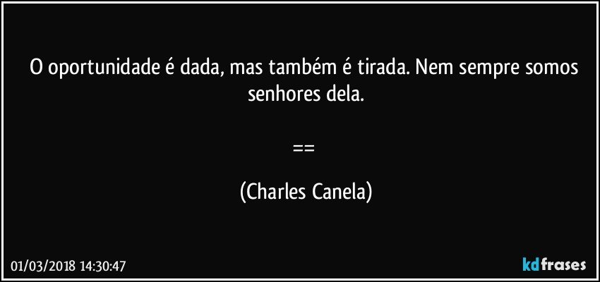 O oportunidade é dada, mas também é tirada. Nem sempre somos senhores dela.

== (Charles Canela)