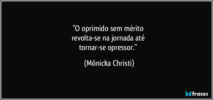 "O oprimido sem mérito
revolta-se na jornada até
tornar-se opressor." (Mônicka Christi)