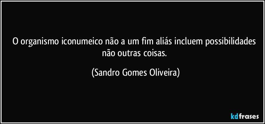 O organismo iconumeico não a um fim aliás incluem possibilidades não outras coisas. (Sandro Gomes Oliveira)