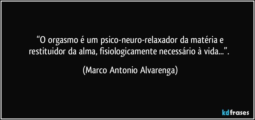 “O orgasmo é um psico-neuro-relaxador da matéria e
restituidor da alma, fisiologicamente necessário à vida...”. (Marco Antonio Alvarenga)