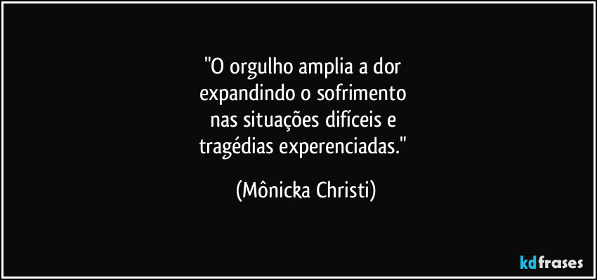 "O orgulho amplia a dor 
expandindo o sofrimento 
nas situações difíceis e 
tragédias experenciadas." (Mônicka Christi)