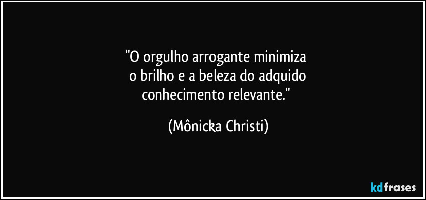 "O orgulho arrogante minimiza 
o brilho e a beleza do adquido
conhecimento relevante." (Mônicka Christi)