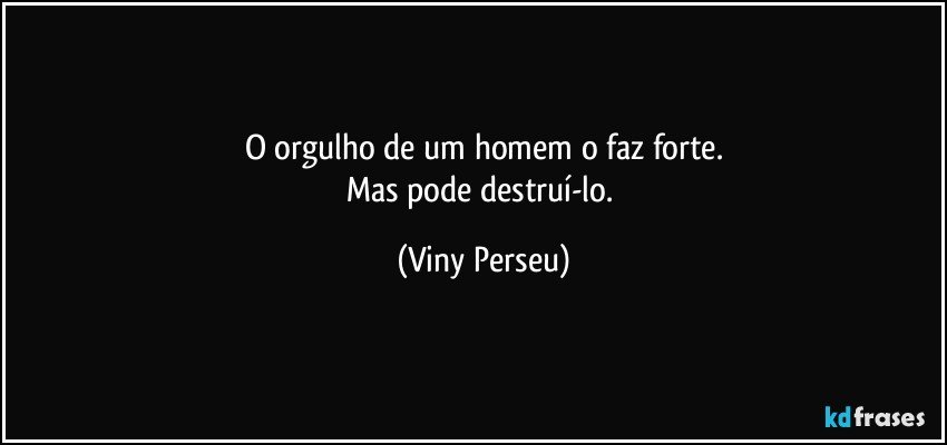 O orgulho de um homem o faz forte.
Mas pode destruí-lo. (Viny Perseu)