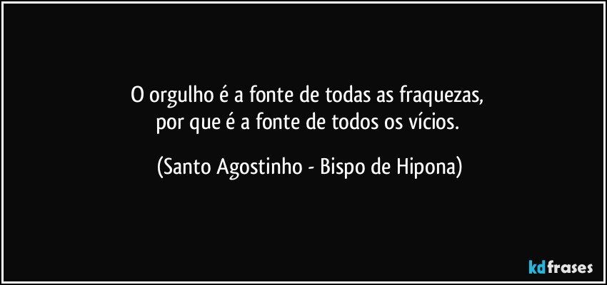 O orgulho é a fonte de todas as fraquezas, 
por que é a fonte de todos os vícios. (Santo Agostinho - Bispo de Hipona)