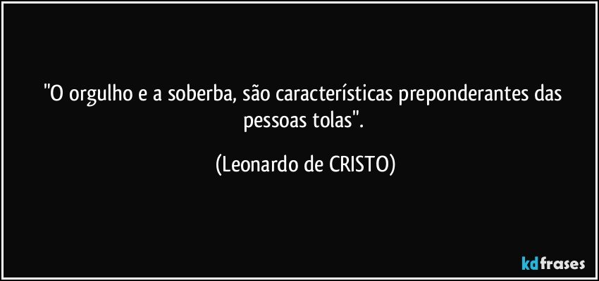 "O orgulho e a soberba, são características preponderantes das pessoas tolas". (Leonardo de CRISTO)