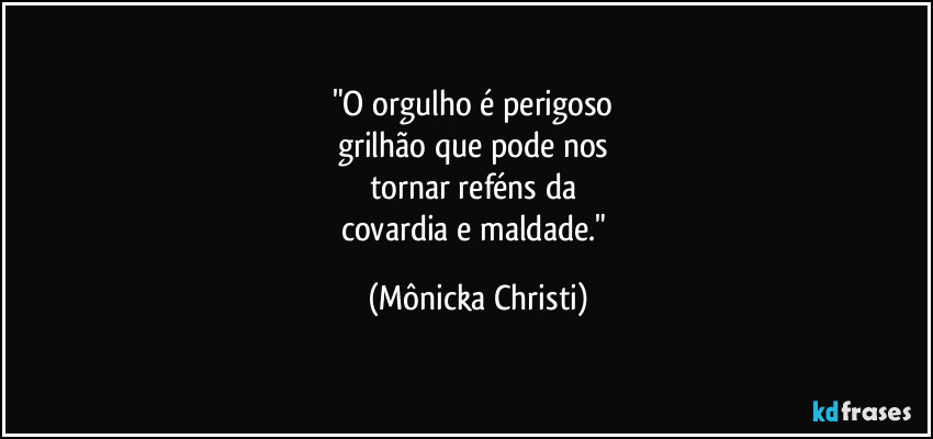 "O orgulho é perigoso 
grilhão que pode nos 
tornar reféns da 
covardia e maldade." (Mônicka Christi)