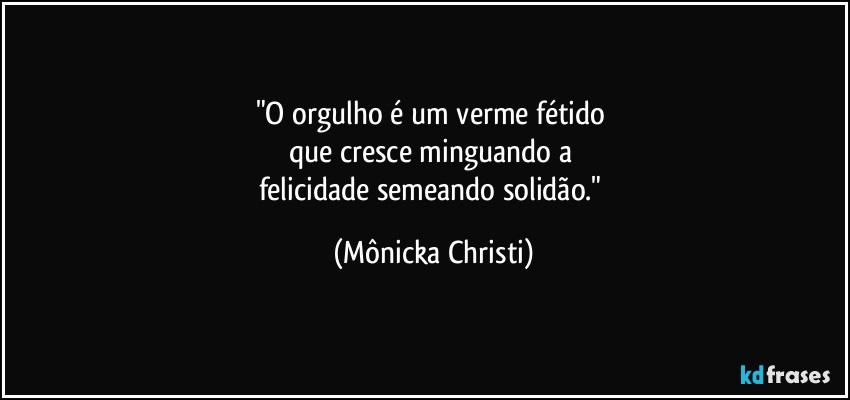 "O orgulho é um verme fétido 
que cresce minguando a 
felicidade semeando solidão." (Mônicka Christi)