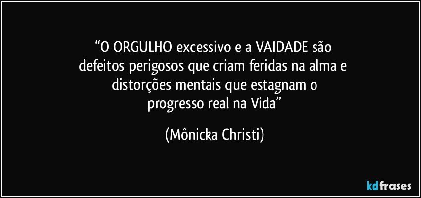 “O ORGULHO excessivo e a VAIDADE são 
defeitos perigosos que criam feridas na alma e 
distorções mentais que estagnam o
 progresso real na Vida” (Mônicka Christi)