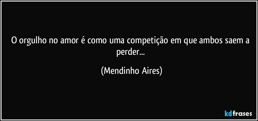 O orgulho no amor é como uma competição em que ambos saem a perder... (Mendinho Aires)