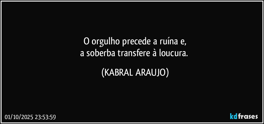 O orgulho precede a ruína e,
a soberba transfere à loucura. (KABRAL ARAUJO)