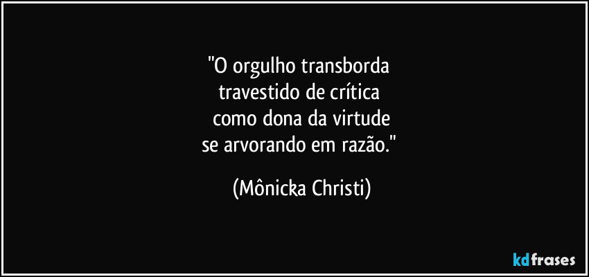 "O orgulho transborda 
travestido de crítica 
como dona da virtude
se arvorando em razão." (Mônicka Christi)