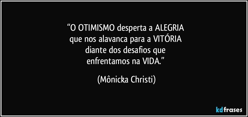 “O OTIMISMO desperta a ALEGRIA 
que nos alavanca para a VITÓRIA  
diante dos desafios que 
enfrentamos na VIDA.” (Mônicka Christi)