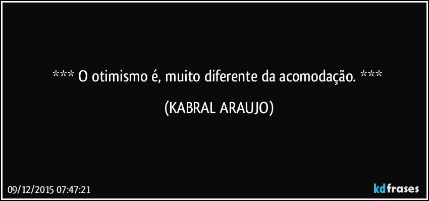   O otimismo é, muito diferente da acomodação.   (KABRAL ARAUJO)