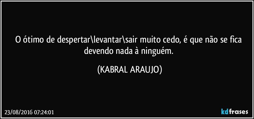 O ótimo de despertar\levantar\sair muito cedo, é que não se fica devendo nada à ninguém. (KABRAL ARAUJO)