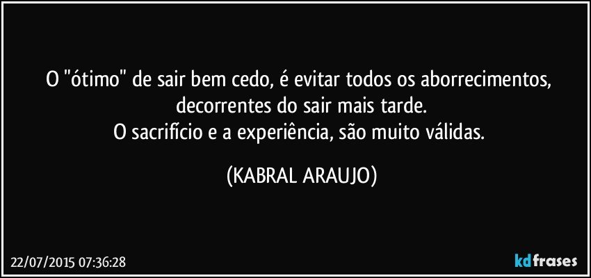 O "ótimo" de sair bem cedo, é  evitar todos os aborrecimentos, decorrentes do sair mais tarde.
O sacrifício e a experiência, são muito válidas. (KABRAL ARAUJO)