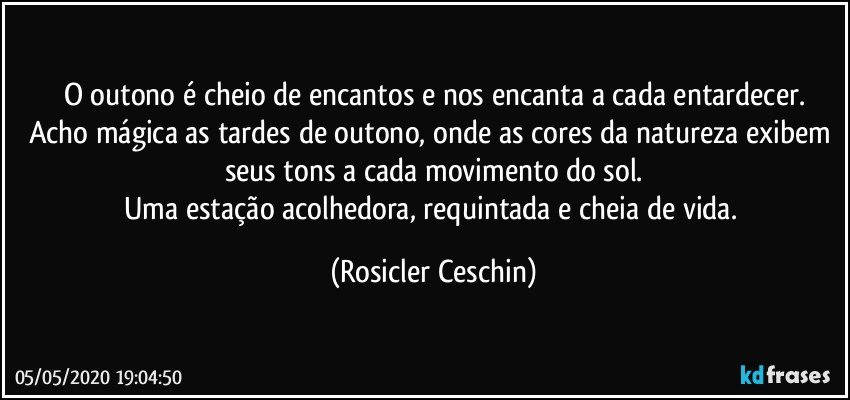 O outono é cheio de encantos e nos encanta a cada entardecer.
Acho mágica as tardes de outono, onde as cores da natureza exibem seus tons a cada movimento do sol.
Uma estação acolhedora, requintada e cheia de vida. (Rosicler Ceschin)