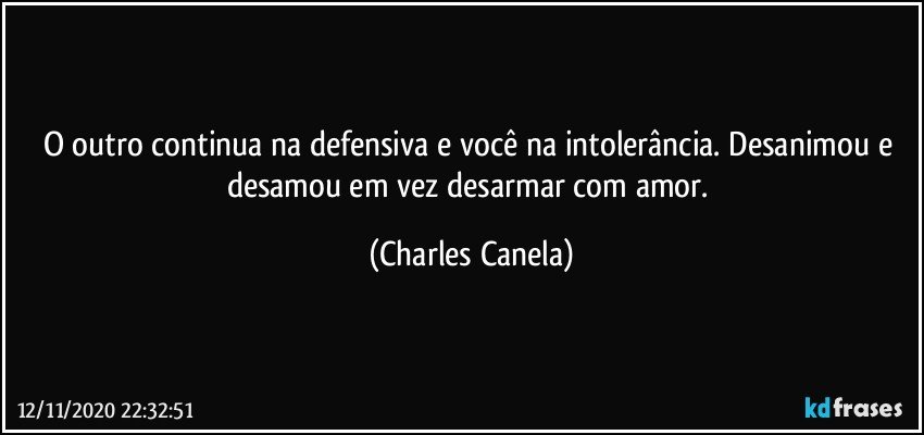 O outro continua na defensiva e você na intolerância. Desanimou e desamou em vez desarmar com amor. (Charles Canela)