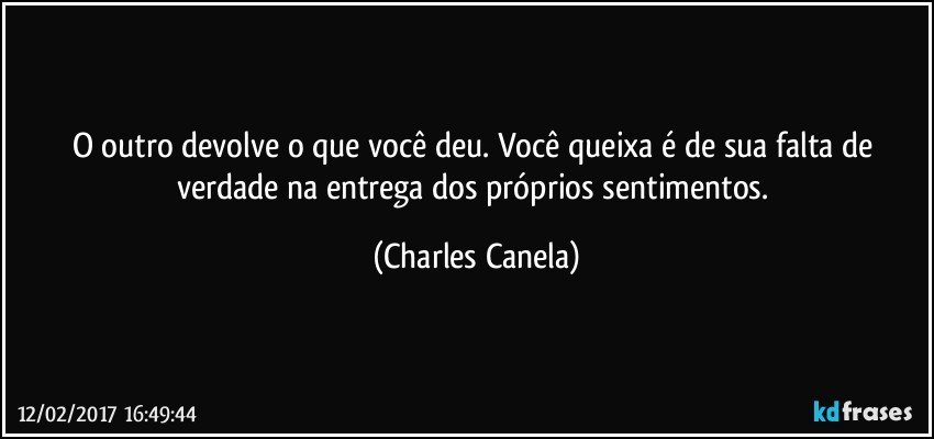 O outro devolve o que você deu. Você queixa é de sua falta de verdade na entrega dos próprios sentimentos. (Charles Canela)