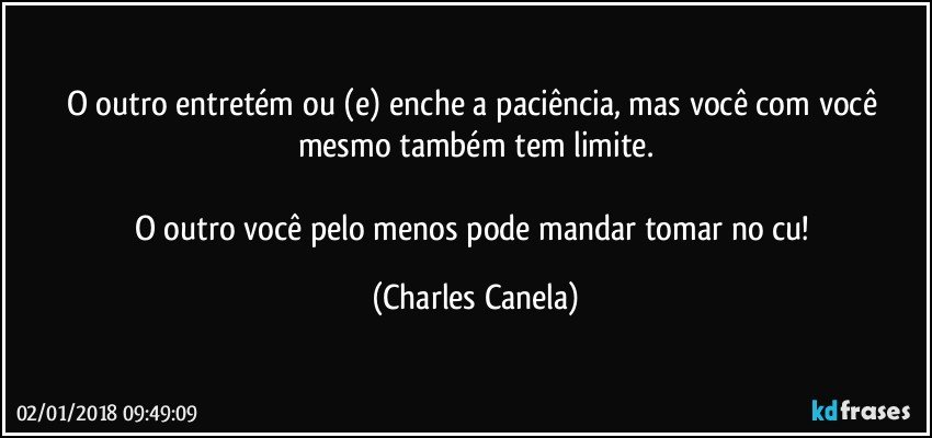 O outro entretém ou (e) enche a paciência, mas você com você mesmo também tem limite.

O outro você pelo menos pode mandar tomar no cu! (Charles Canela)