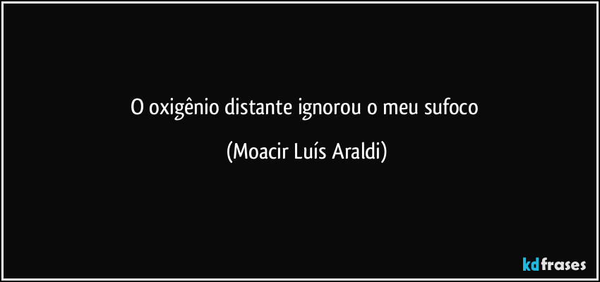 O oxigênio distante  ignorou o meu sufoco (Moacir Luís Araldi)