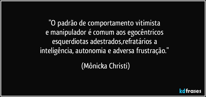 "O padrão de comportamento vitimista 
e manipulador é comum aos egocêntricos 
esquerdiotas adestrados,refratários a 
inteligência, autonomia e adversa frustração." (Mônicka Christi)