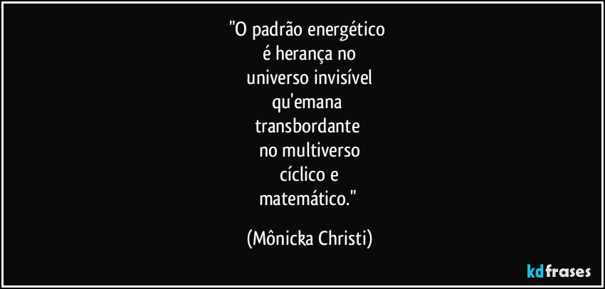 "O padrão energético
é herança no
universo invisível
qu'emana
transbordante
no multiverso
cíclico e
matemático." (Mônicka Christi)