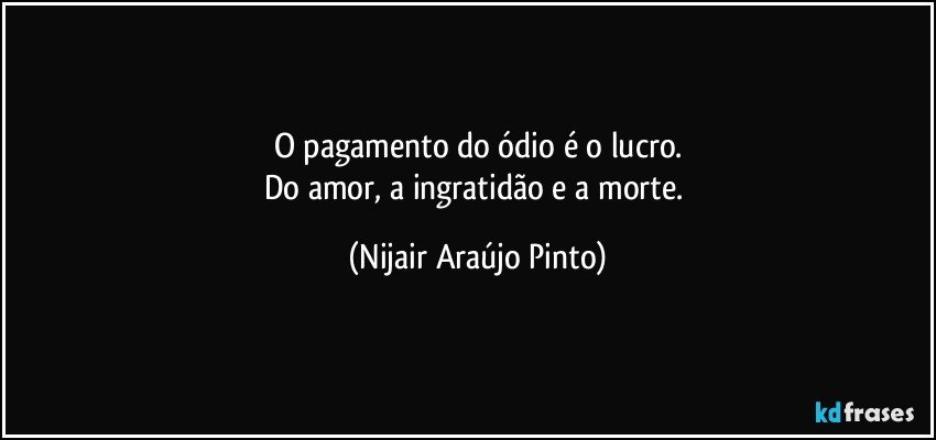 O pagamento do ódio é o lucro.
Do amor, a ingratidão e a morte. (Nijair Araújo Pinto)