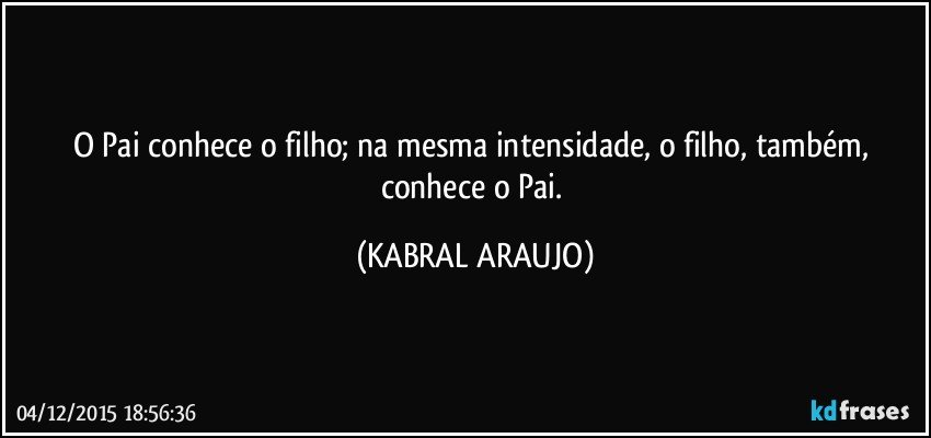 O Pai conhece o filho; na mesma intensidade, o filho, também, conhece o Pai. (KABRAL ARAUJO)