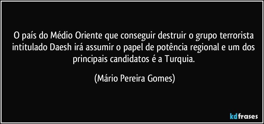 O país do Médio Oriente que conseguir destruir o grupo terrorista intitulado Daesh irá assumir o papel de potência regional e um dos principais candidatos é a Turquia. (Mário Pereira Gomes)