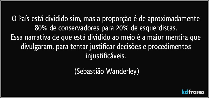 O País está dividido sim, mas a proporção é de aproximadamente 80% de conservadores para 20% de esquerdistas. 
Essa narrativa de que está dividido ao meio é a maior mentira que divulgaram, para tentar justificar decisões e procedimentos injustificáveis. (Sebastião Wanderley)