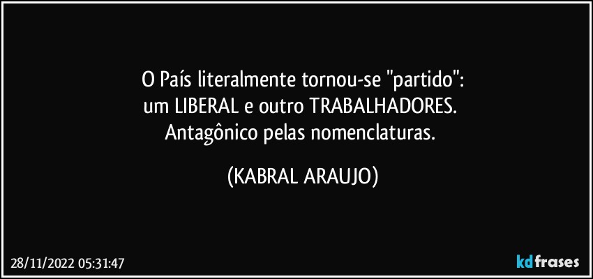 O País literalmente tornou-se "partido":
um LIBERAL e outro TRABALHADORES. 
Antagônico pelas nomenclaturas. (KABRAL ARAUJO)