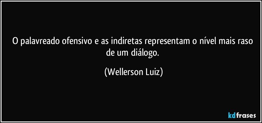 O palavreado ofensivo e as indiretas representam o nível mais raso de um diálogo. (Wellerson Luiz)