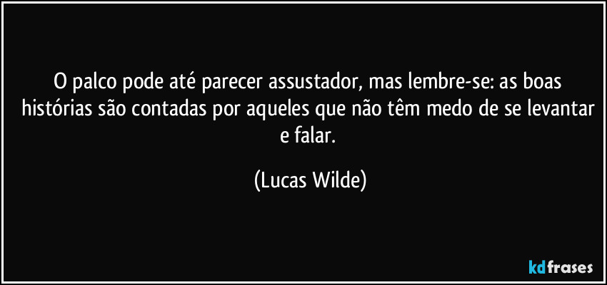 O palco pode até parecer assustador, mas lembre-se: as boas histórias são contadas por aqueles que não têm medo de se levantar e falar. (Lucas Wilde)