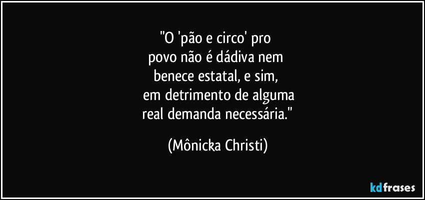 "O 'pão e circo' pro
povo não é dádiva nem
benece estatal, e sim,
em detrimento de alguma
real demanda necessária." (Mônicka Christi)