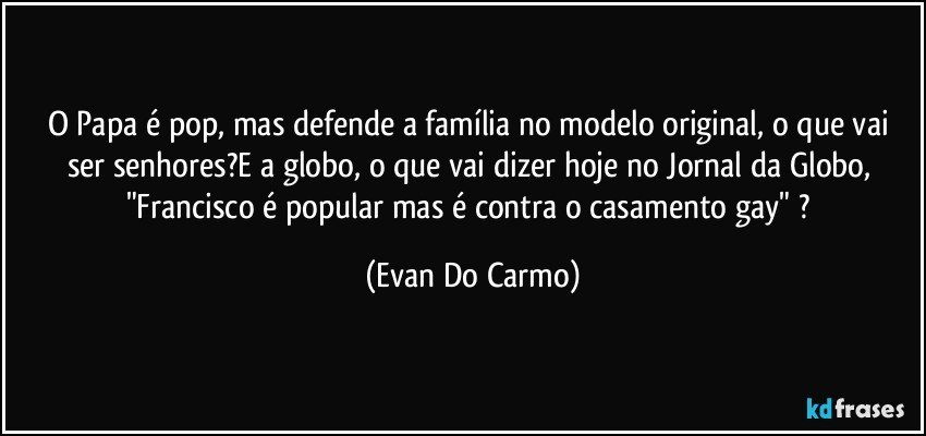 O Papa é pop, mas defende a família no modelo original, o que vai ser senhores?E a globo, o que vai dizer hoje no Jornal da Globo, "Francisco é popular mas é contra o casamento gay" ? (Evan Do Carmo)