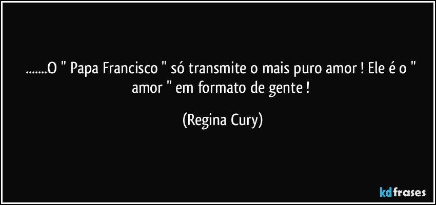 ...O " Papa Francisco "  só  transmite o mais puro amor ! Ele é o " amor " em formato de gente  ! (Regina Cury)