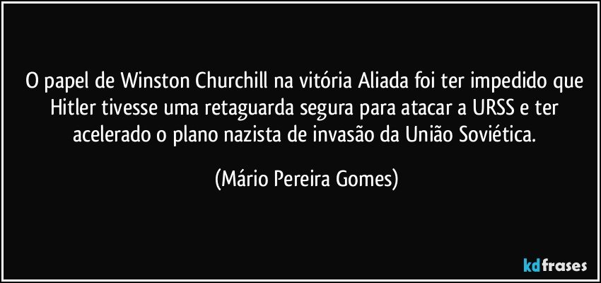 O papel de Winston Churchill na vitória Aliada foi ter impedido que Hitler tivesse uma retaguarda segura para atacar a URSS e ter acelerado o plano nazista de invasão da União Soviética. (Mário Pereira Gomes)