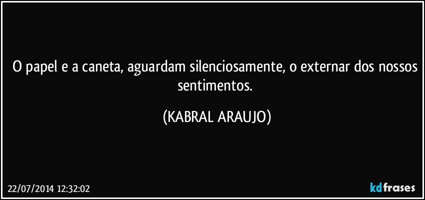 O papel e a caneta, aguardam silenciosamente, o externar dos nossos sentimentos. (KABRAL ARAUJO)