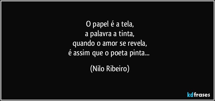 O papel é a tela,
a palavra a tinta,
quando o amor se revela,
é assim que o poeta pinta... (Nilo Ribeiro)