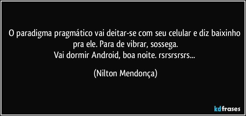 O paradigma pragmático vai deitar-se com seu celular e diz baixinho pra ele. Para de vibrar, sossega.
Vai dormir Android, boa noite. rsrsrsrsrs... (Nilton Mendonça)