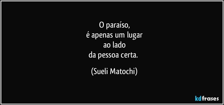 O paraíso,
é apenas um lugar
ao lado
da pessoa certa. (Sueli Matochi)