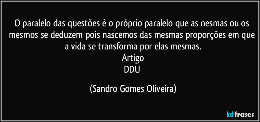 O paralelo das questões é o próprio paralelo que as nesmas ou os mesmos se deduzem pois nascemos das mesmas proporções em que a vida se transforma por elas mesmas.
Artigo
DDU (Sandro Gomes Oliveira)