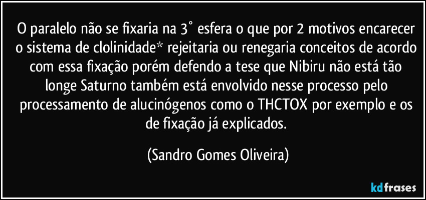 O paralelo não se fixaria na 3° esfera o que por 2 motivos encarecer o sistema de clolinidade* rejeitaria ou renegaria conceitos de acordo com essa fixação porém defendo a tese que Nibiru não está tão longe Saturno também está envolvido nesse processo. (Sandro Gomes Oliveira)