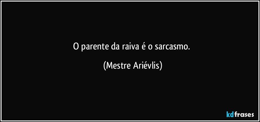 O parente da raiva é o sarcasmo. (Mestre Ariévlis)