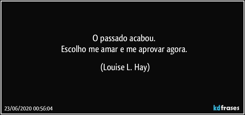 O passado acabou. 
Escolho me amar e me aprovar agora. (Louise L. Hay)